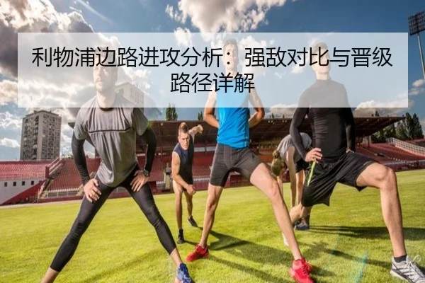利物浦边路进攻分析：强敌对比与晋级路径详解